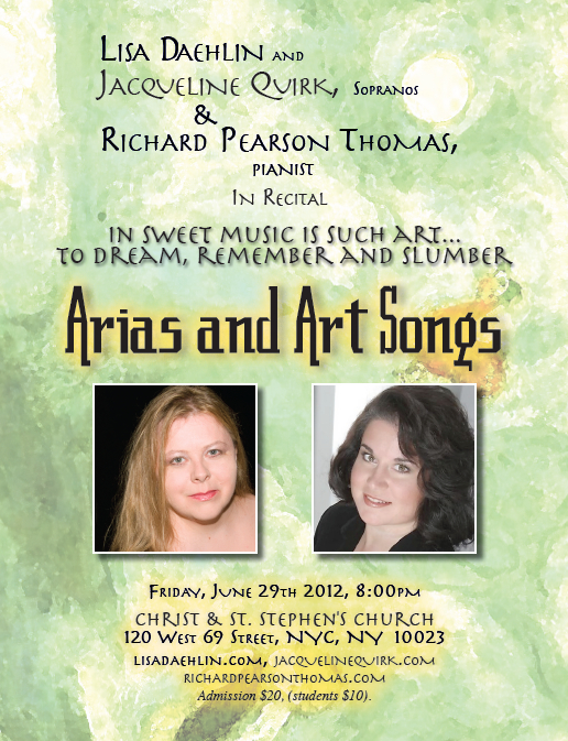IN SWEET MUSIC IS SUCH ART� TO DREAM, REMEMBER AND SLUMBER a concert of arias and art song music by Copland, Duparc, Grieg, Griffes, Pearson Thomas, Poulenc, Puccini, Rorem, others Lisa Daehlin and Jacqueline Quirk, sopranos Richard Pearson Thomas, pianist FRIDAY, JUNE 29th, 2012, 8pm Christ & St. Stephen�s Church,�120 w 69th st, nyc, NYC, NY �10023 (between broadway and columbus avenues) 